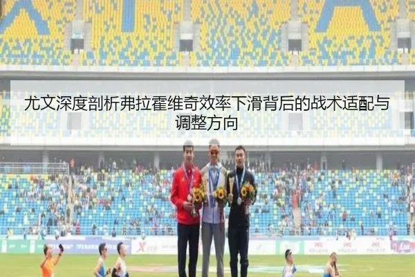 尤文深度剖析弗拉霍维奇效率下滑背后的战术适配与调整方向