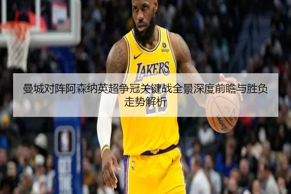 曼城对阵阿森纳英超争冠关键战全景深度前瞻与胜负走势解析