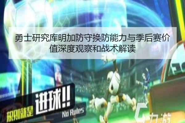 勇士研究库明加防守换防能力与季后赛价值深度观察和战术解读