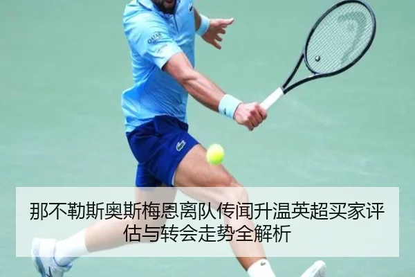 那不勒斯奥斯梅恩离队传闻升温英超买家评估与转会走势全解析