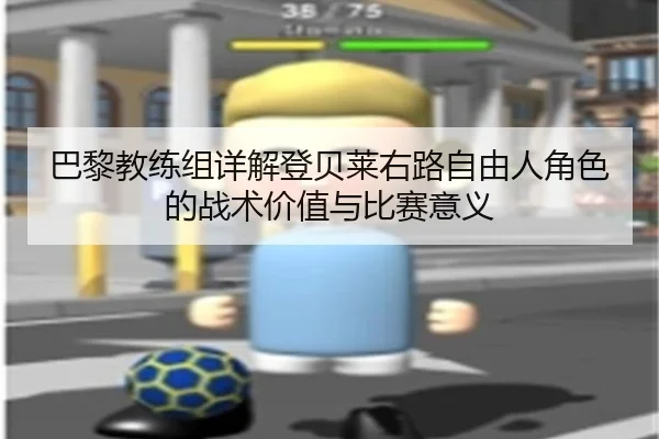 巴黎教练组详解登贝莱右路自由人角色的战术价值与比赛意义