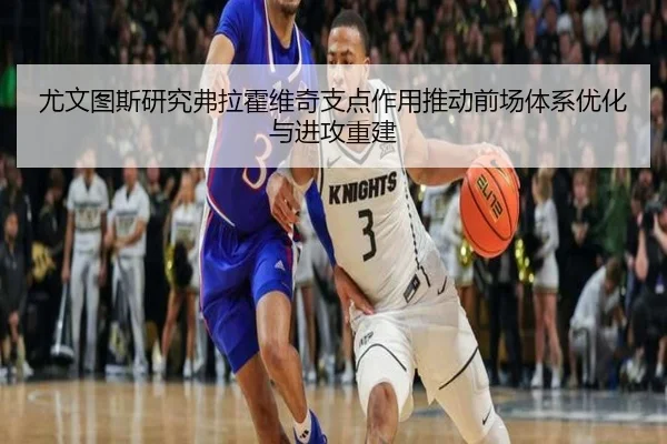 尤文图斯研究弗拉霍维奇支点作用推动前场体系优化与进攻重建