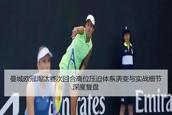 曼城欧冠淘汰赛次回合高位压迫体系演变与实战细节深度复盘
