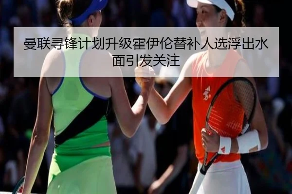 曼联寻锋计划升级霍伊伦替补人选浮出水面引发关注